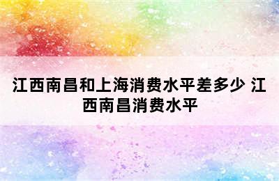 江西南昌和上海消费水平差多少 江西南昌消费水平